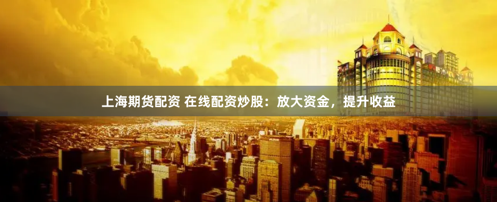 上海期货配资 在线配资炒股：放大资金，提升收益