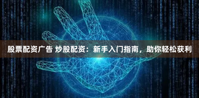 股票配资广告 炒股配资：新手入门指南，助你轻松获利