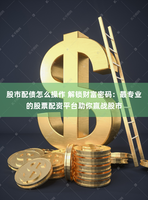 股市配债怎么操作 解锁财富密码：最专业的股票配资平台助你赢战股市