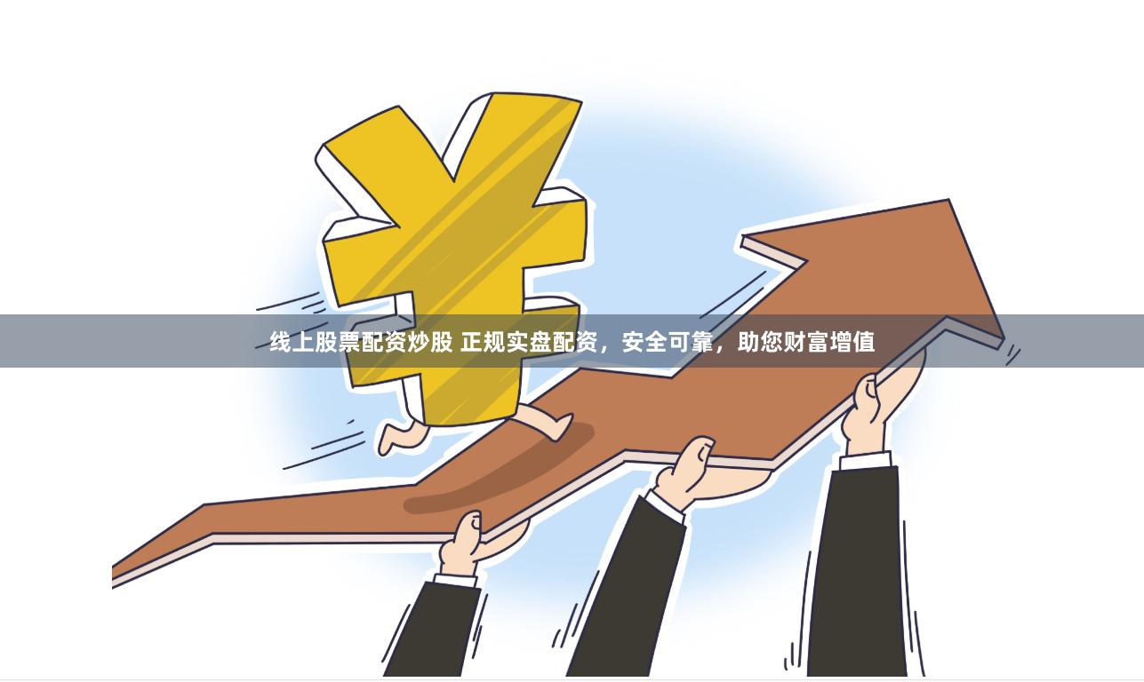 线上股票配资炒股 正规实盘配资，安全可靠，助您财富增值