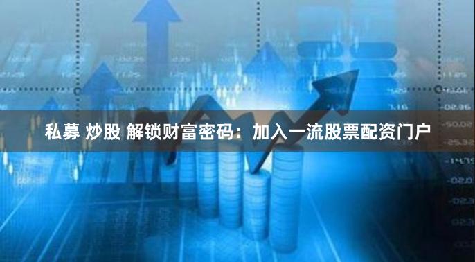 私募 炒股 解锁财富密码：加入一流股票配资门户