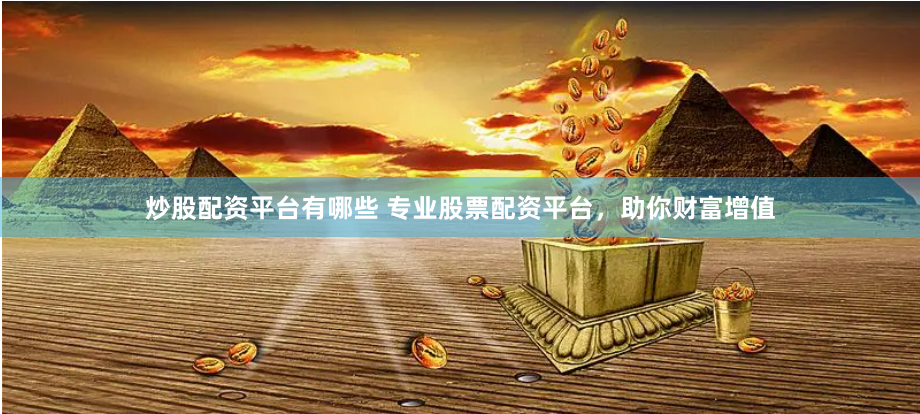 炒股配资平台有哪些 专业股票配资平台，助你财富增值
