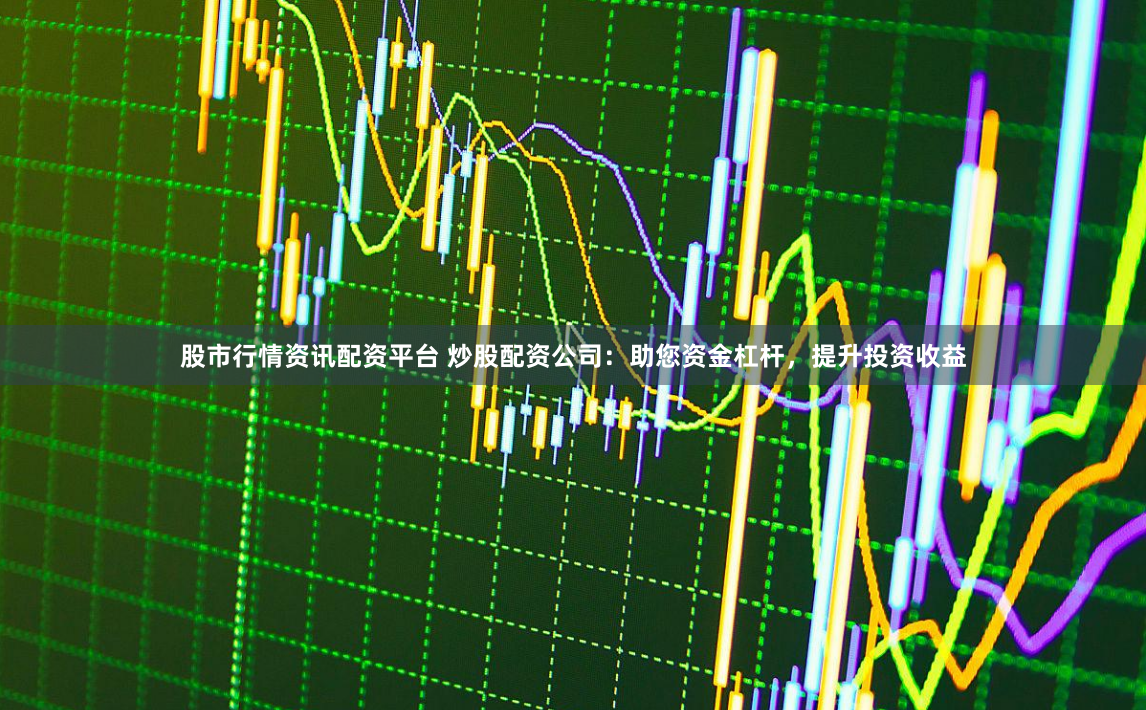 股市行情资讯配资平台 炒股配资公司：助您资金杠杆，提升投资收益