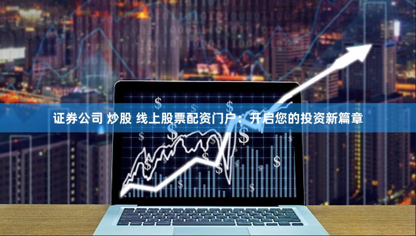 证券公司 炒股 线上股票配资门户：开启您的投资新篇章