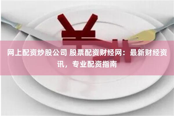 网上配资炒股公司 股票配资财经网：最新财经资讯，专业配资指南