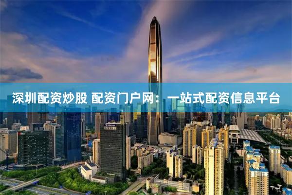 深圳配资炒股 配资门户网：一站式配资信息平台