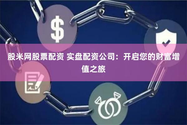 股米网股票配资 实盘配资公司：开启您的财富增值之旅