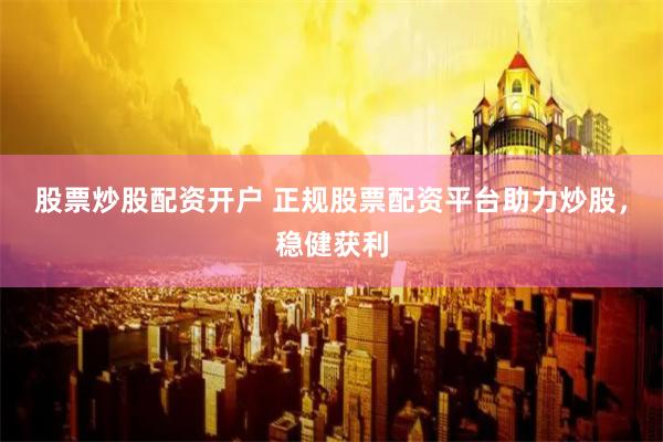 股票炒股配资开户 正规股票配资平台助力炒股，稳健获利