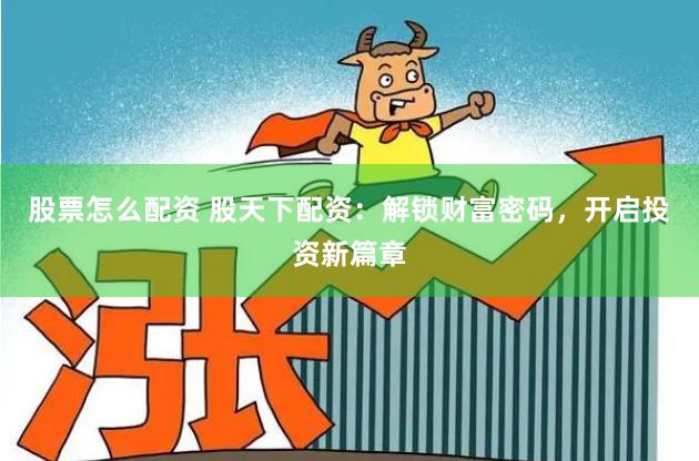 股票怎么配资 股天下配资：解锁财富密码，开启投资新篇章