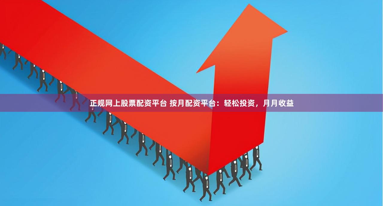 正规网上股票配资平台 按月配资平台：轻松投资，月月收益
