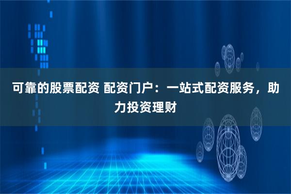 可靠的股票配资 配资门户：一站式配资服务，助力投资理财