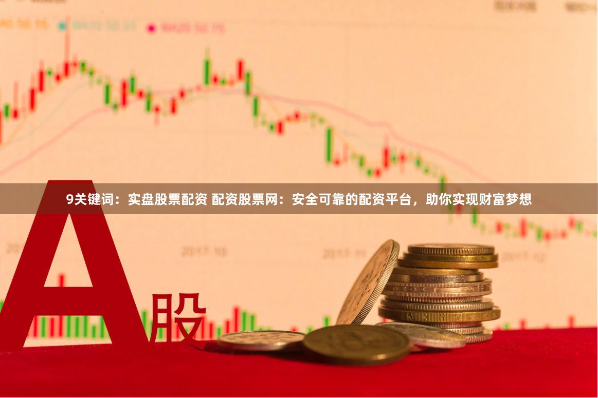 9关键词：实盘股票配资 配资股票网：安全可靠的配资平台，助你实现财富梦想