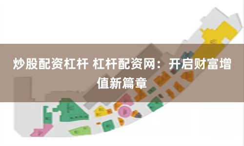 炒股配资杠杆 杠杆配资网：开启财富增值新篇章