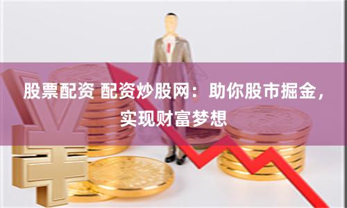 股票配资 配资炒股网：助你股市掘金，实现财富梦想