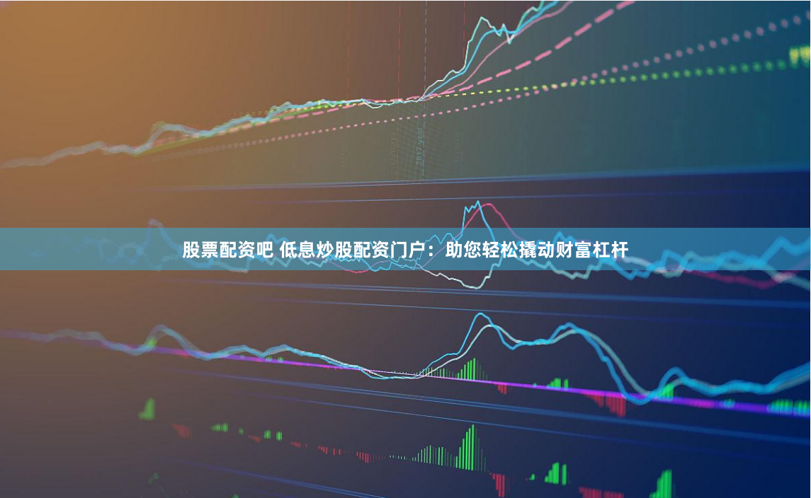 股票配资吧 低息炒股配资门户：助您轻松撬动财富杠杆