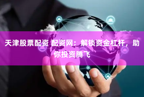 天津股票配资 配资网：解锁资金杠杆，助你投资腾飞