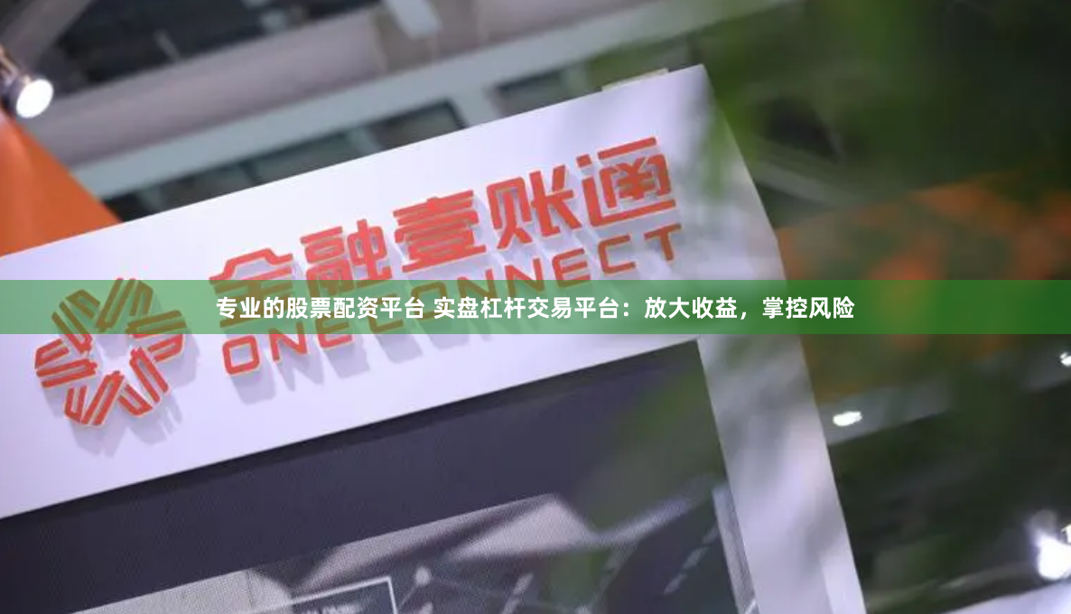 专业的股票配资平台 实盘杠杆交易平台：放大收益，掌控风险
