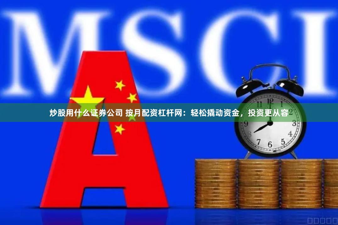 炒股用什么证券公司 按月配资杠杆网：轻松撬动资金，投资更从容