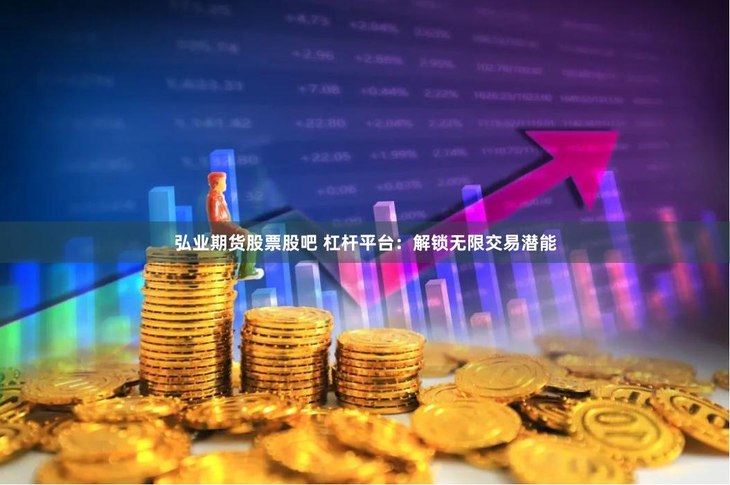 弘业期货股票股吧 杠杆平台：解锁无限交易潜能