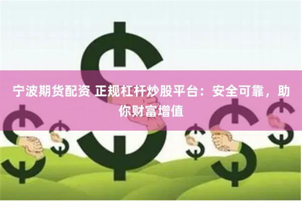宁波期货配资 正规杠杆炒股平台：安全可靠，助你财富增值