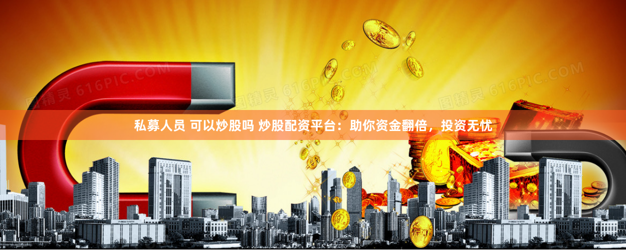 私募人员 可以炒股吗 炒股配资平台：助你资金翻倍，投资无忧