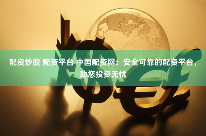 配资炒股 配资平台 中国配资网：安全可靠的配资平台，助您投资无忧