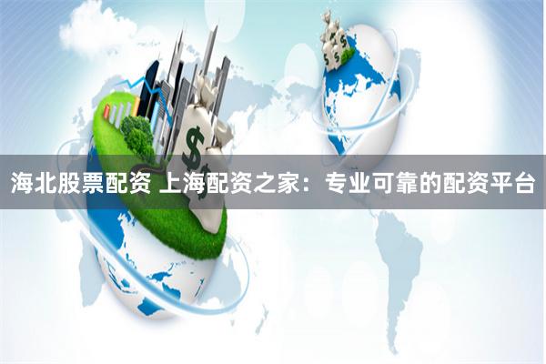 海北股票配资 上海配资之家：专业可靠的配资平台