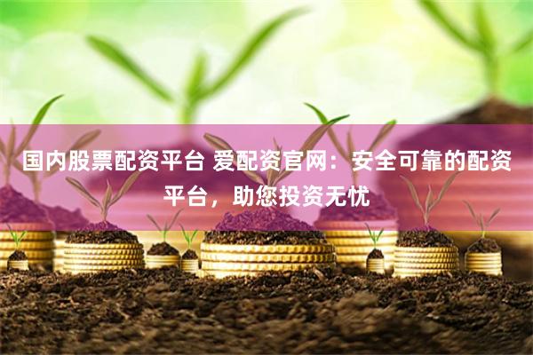 国内股票配资平台 爱配资官网：安全可靠的配资平台，助您投资无忧