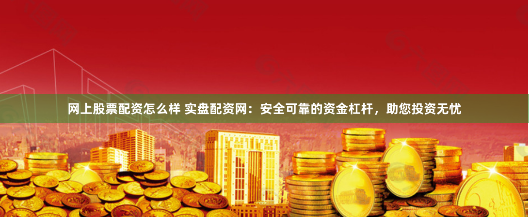 网上股票配资怎么样 实盘配资网：安全可靠的资金杠杆，助您投资无忧