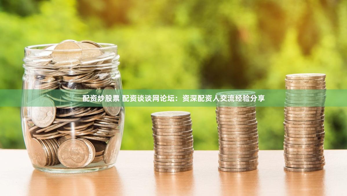 配资炒股票 配资谈谈网论坛：资深配资人交流经验分享