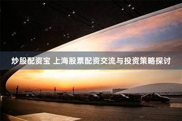 炒股配资宝 上海股票配资交流与投资策略探讨