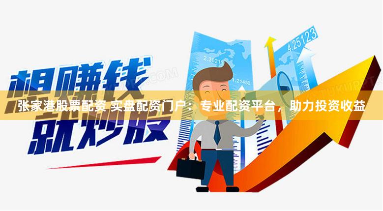 张家港股票配资 实盘配资门户：专业配资平台，助力投资收益