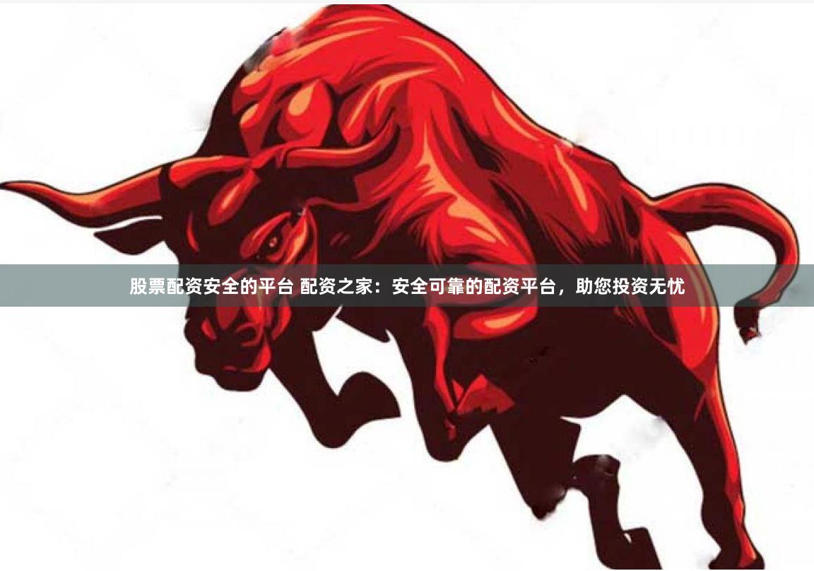 股票配资安全的平台 配资之家：安全可靠的配资平台，助您投资无忧