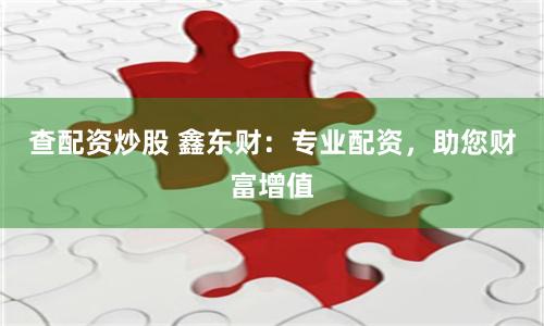 查配资炒股 鑫东财：专业配资，助您财富增值