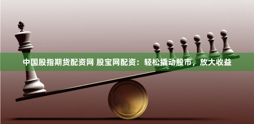 中国股指期货配资网 股宝网配资：轻松撬动股市，放大收益
