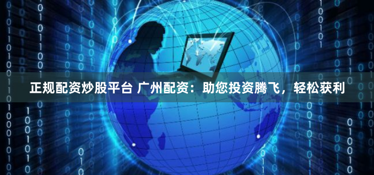 正规配资炒股平台 广州配资：助您投资腾飞，轻松获利