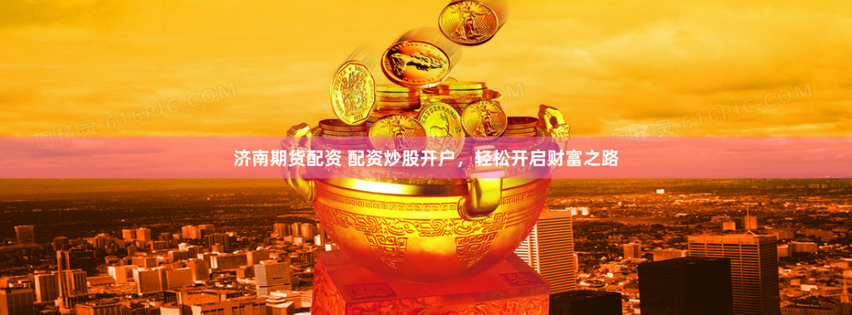 济南期货配资 配资炒股开户，轻松开启财富之路
