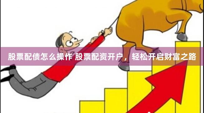 股票配债怎么操作 股票配资开户，轻松开启财富之路