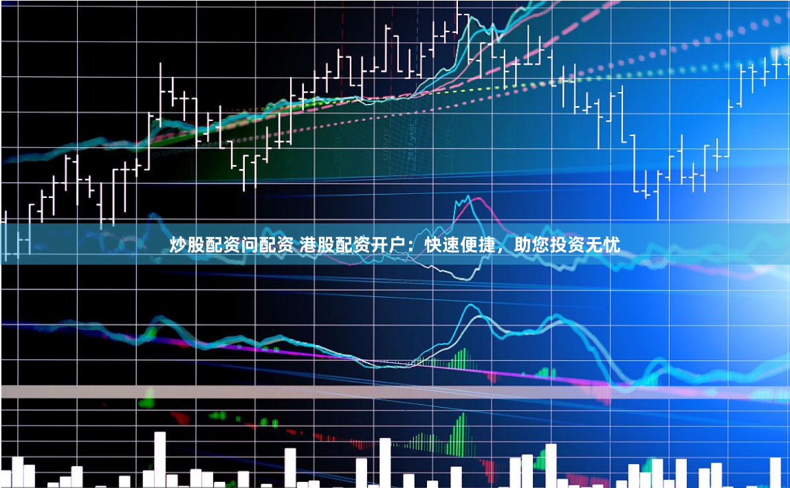 炒股配资问配资 港股配资开户：快速便捷，助您投资无忧