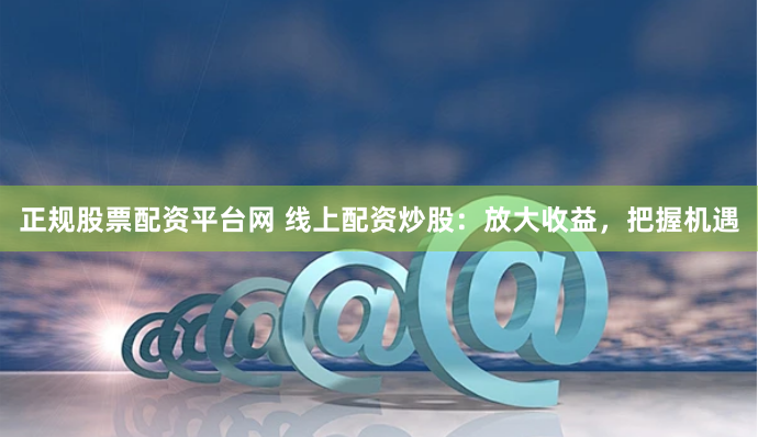 正规股票配资平台网 线上配资炒股：放大收益，把握机遇