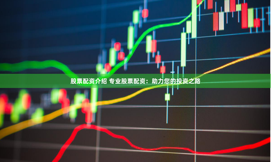 股票配资介绍 专业股票配资：助力您的投资之路