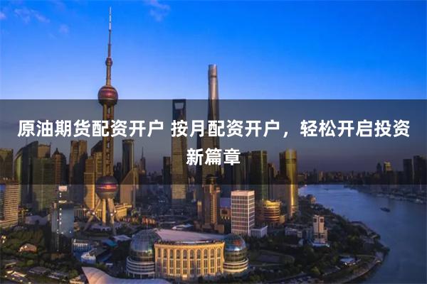 原油期货配资开户 按月配资开户，轻松开启投资新篇章