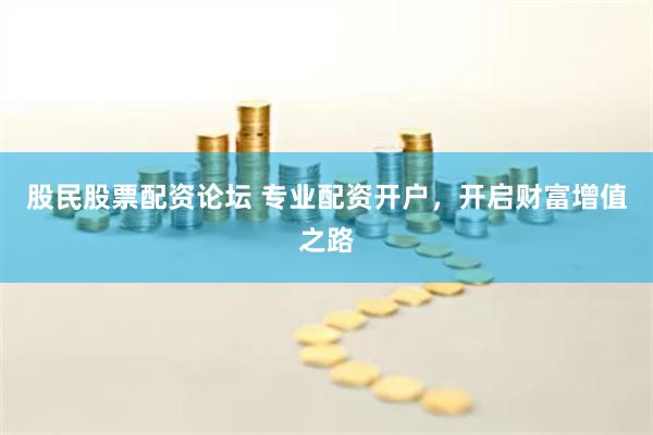 股民股票配资论坛 专业配资开户，开启财富增值之路
