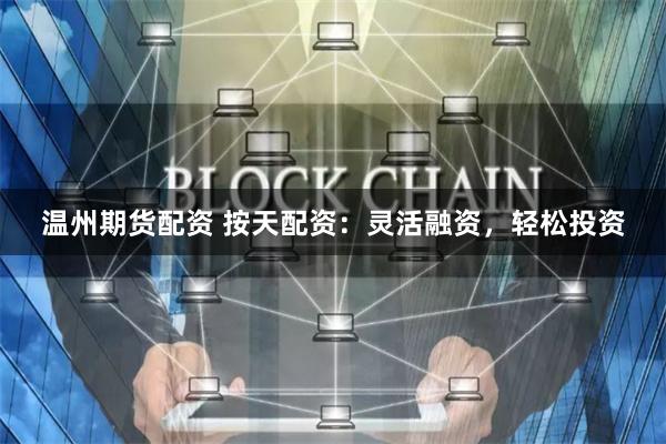 温州期货配资 按天配资：灵活融资，轻松投资