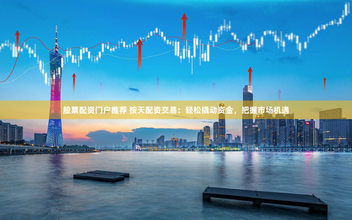 股票配资门户推荐 按天配资交易：轻松撬动资金，把握市场机遇