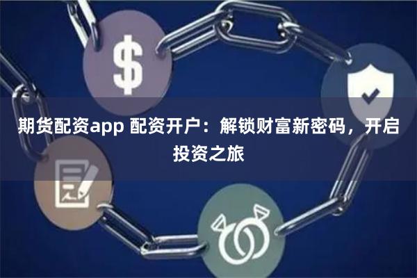 期货配资app 配资开户：解锁财富新密码，开启投资之旅