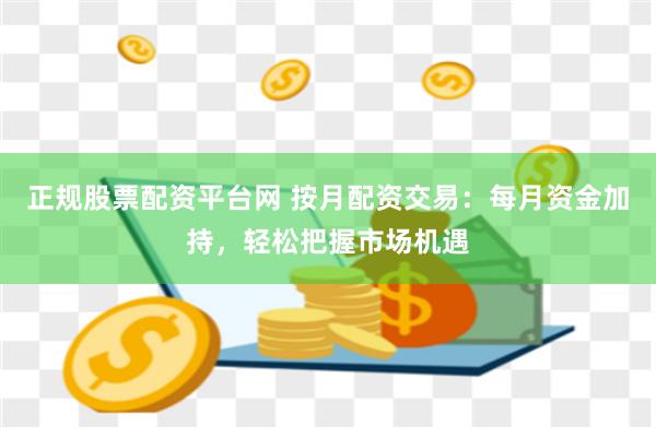 正规股票配资平台网 按月配资交易：每月资金加持，轻松把握市场机遇