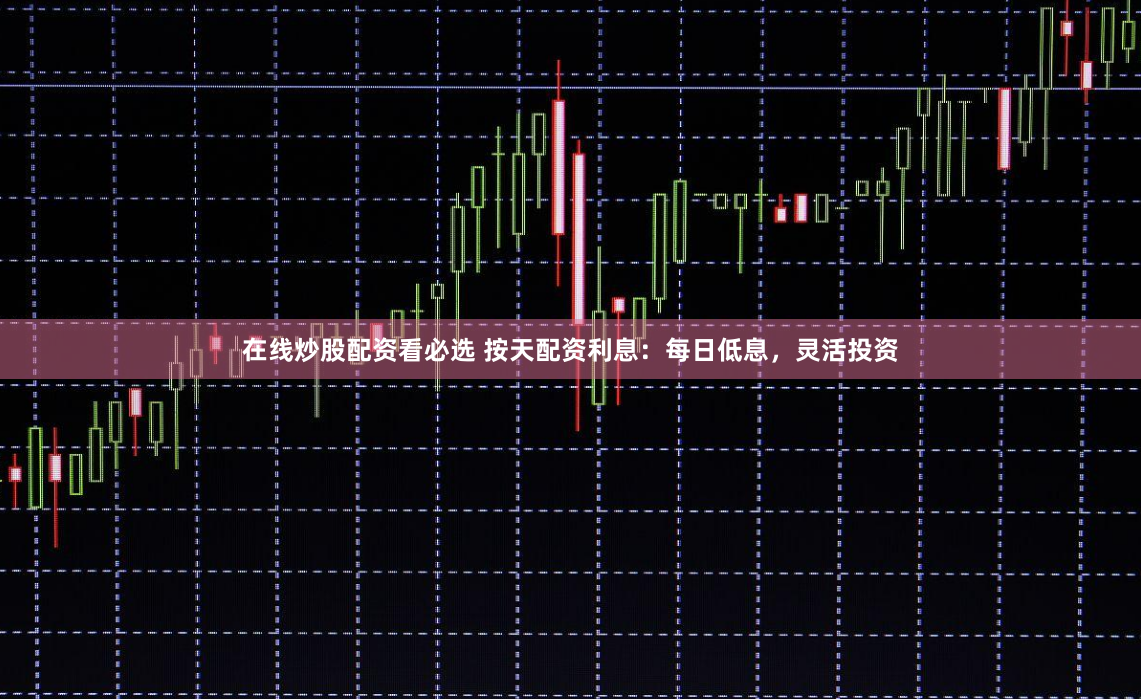 在线炒股配资看必选 按天配资利息：每日低息，灵活投资