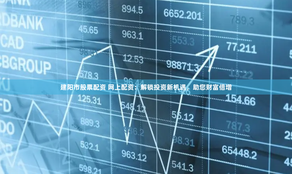 建阳市股票配资 网上配资：解锁投资新机遇，助您财富倍增