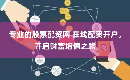 专业的股票配资网 在线配资开户，开启财富增值之路
